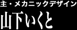 主・メカニックデザイン 山下いくと